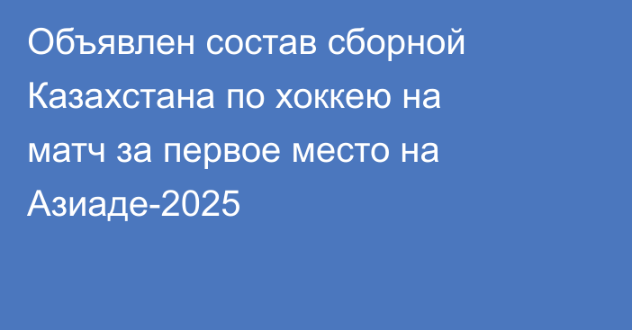 Объявлен состав сборной Казахстана по хоккею на матч за первое место на Азиаде-2025