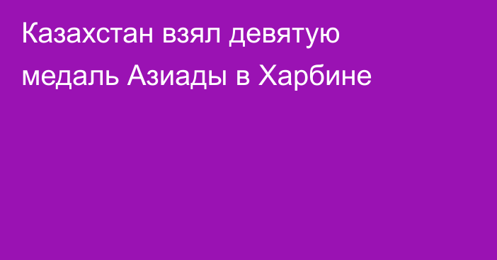 Казахстан взял девятую медаль Азиады в Харбине