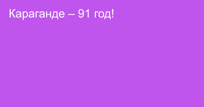 Караганде – 91 год!