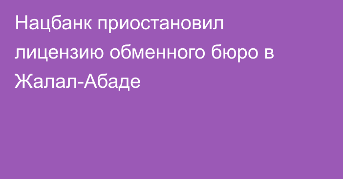 Нацбанк приостановил лицензию обменного бюро в Жалал-Абаде