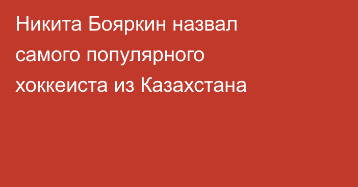 Никита Бояркин назвал самого популярного хоккеиста из Казахстана