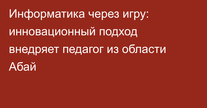 Информатика через игру: инновационный подход внедряет педагог из области Абай