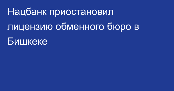 Нацбанк приостановил лицензию обменного бюро в Бишкеке