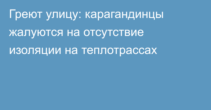 Греют улицу: карагандинцы жалуются на отсутствие изоляции на теплотрассах