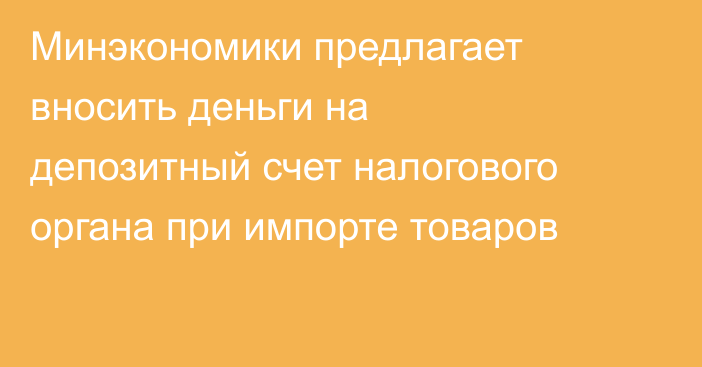 Минэкономики предлагает вносить деньги на депозитный счет налогового органа при импорте товаров