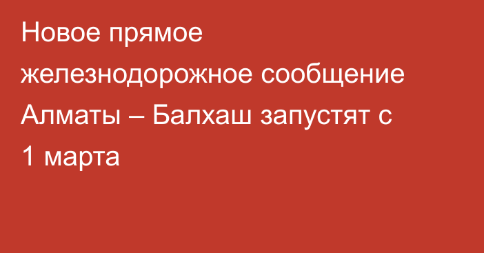 Новое прямое железнодорожное сообщение Алматы – Балхаш запустят с 1 марта