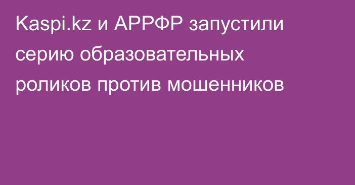 Kaspi.kz и АРРФР запустили серию образовательных роликов против мошенников