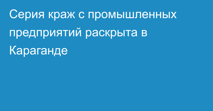 Серия краж с промышленных предприятий раскрыта в Караганде