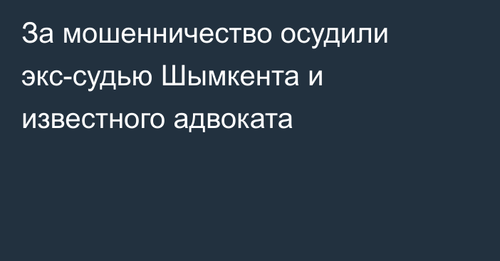 За мошенничество осудили экс-судью Шымкента и известного адвоката