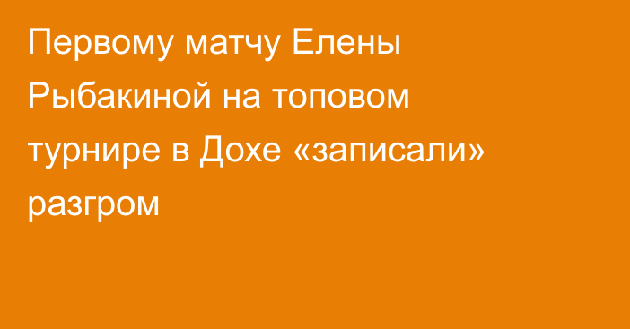 Первому матчу Елены Рыбакиной на топовом турнире в Дохе «записали» разгром