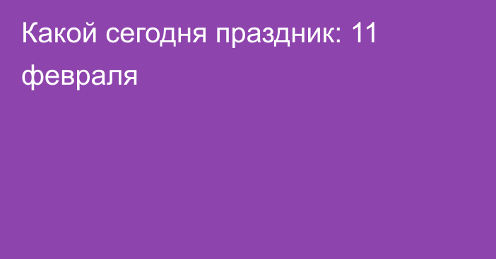 Какой сегодня праздник: 11 февраля