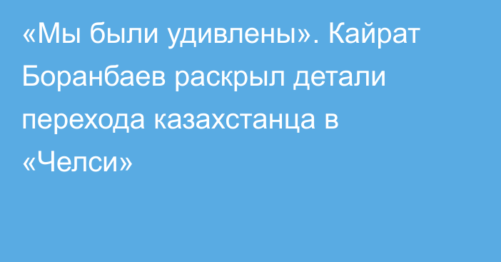 «Мы были удивлены». Кайрат Боранбаев раскрыл детали перехода казахстанца в «Челси»