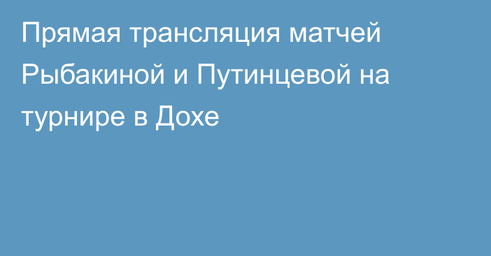 Прямая трансляция матчей Рыбакиной и Путинцевой на турнире в Дохе