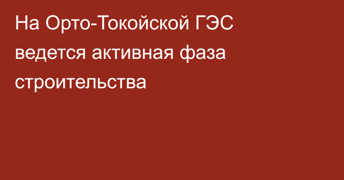 На Орто-Токойской ГЭС ведется активная фаза строительства