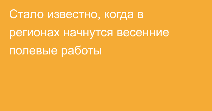 Стало известно, когда в регионах начнутся весенние полевые работы