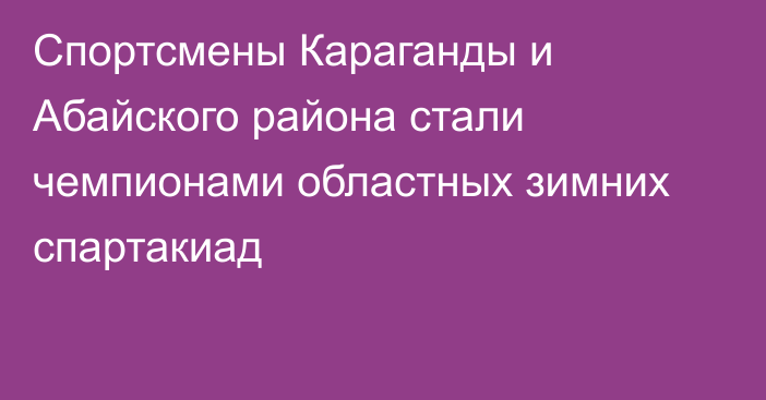 Спортсмены Караганды и Абайского района стали чемпионами областных зимних спартакиад