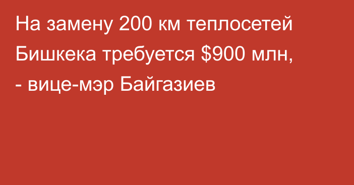 На замену 200 км теплосетей Бишкека требуется $900 млн, - вице-мэр Байгазиев