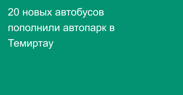 20 новых автобусов пополнили автопарк в Темиртау