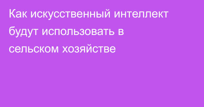 Как искусственный интеллект будут использовать в сельском хозяйстве