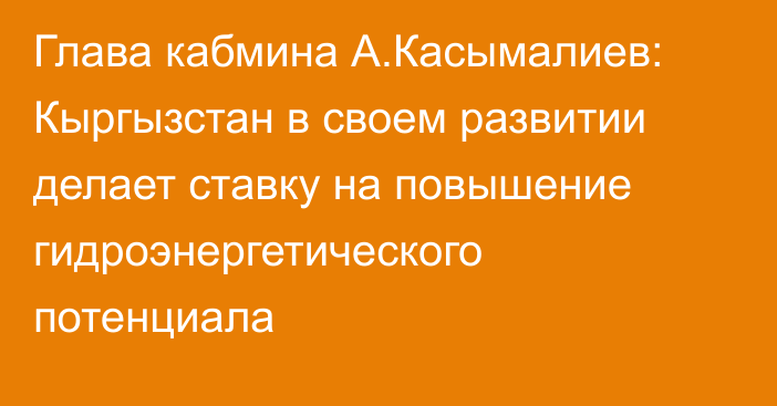 Глава кабмина А.Касымалиев: Кыргызстан в своем развитии делает ставку на повышение гидроэнергетического потенциала