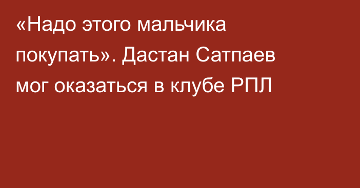 «Надо этого мальчика покупать». Дастан Сатпаев мог оказаться в клубе РПЛ