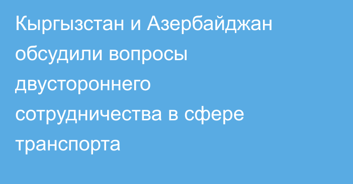 Кыргызстан и Азербайджан обсудили вопросы двустороннего сотрудничества в сфере транспорта