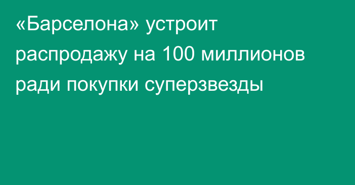 «Барселона» устроит распродажу на 100 миллионов ради покупки суперзвезды