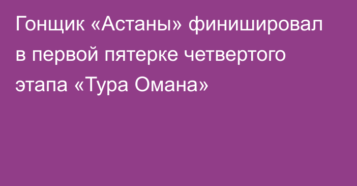 Гонщик «Астаны» финишировал в первой пятерке четвертого этапа «Тура Омана»