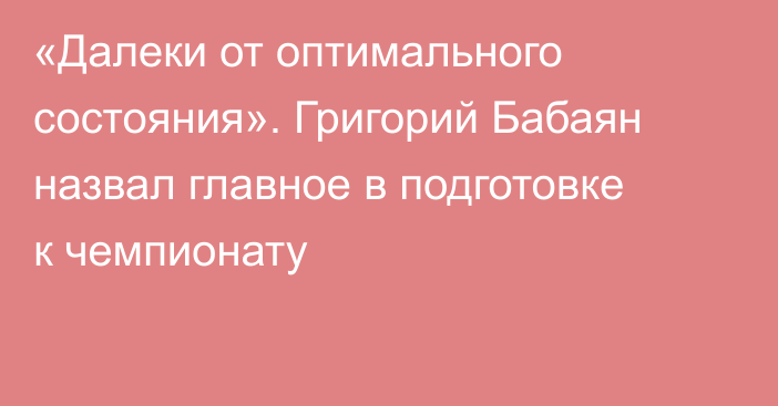 «Далеки от оптимального состояния». Григорий Бабаян назвал главное в подготовке к чемпионату