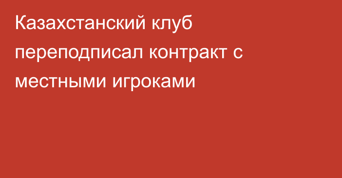 Казахстанский клуб переподписал контракт с местными игроками