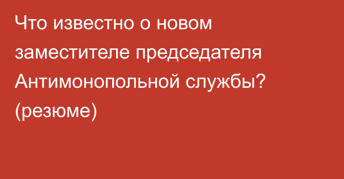 Что известно о новом заместителе председателя Антимонопольной службы? (резюме)