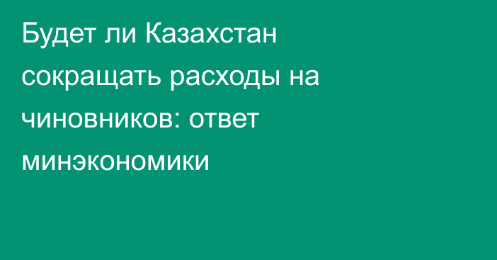 Будет ли Казахстан сокращать расходы на чиновников: ответ минэкономики