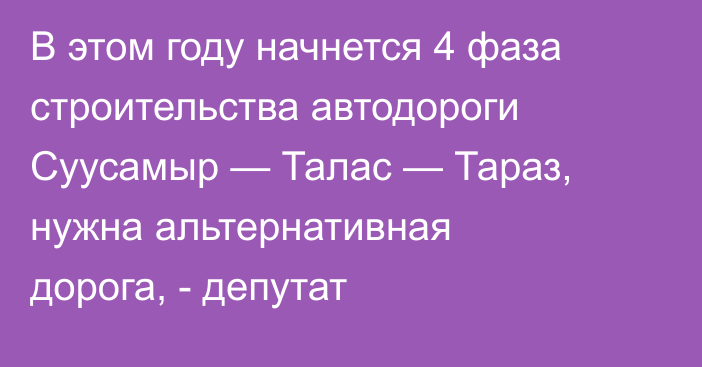 В этом году начнется 4 фаза строительства автодороги Суусамыр — Талас — Тараз, нужна альтернативная дорога, - депутат