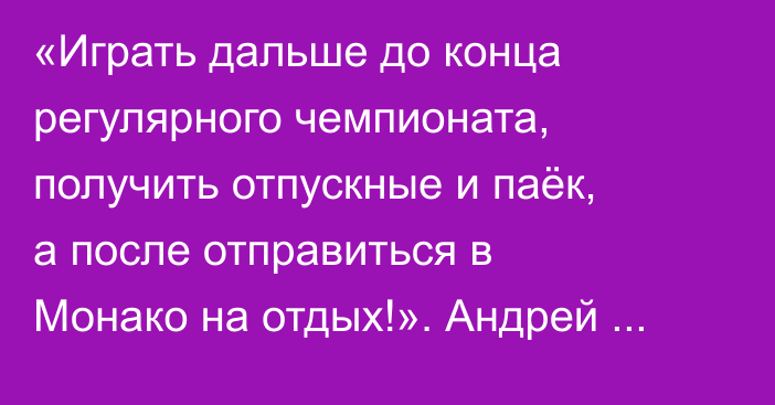 «Играть дальше до конца регулярного чемпионата, получить отпускные и паёк, а после отправиться в Монако на отдых!». Андрей Пчеляков предсказал будущее «Барыса»