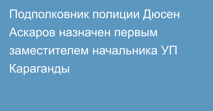 Подполковник полиции Дюсен Аскаров назначен первым заместителем начальника УП Караганды