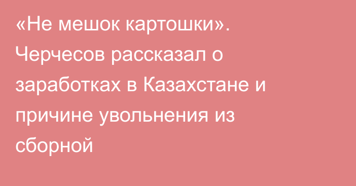 «Не мешок картошки». Черчесов рассказал о заработках в Казахстане и причине увольнения из сборной