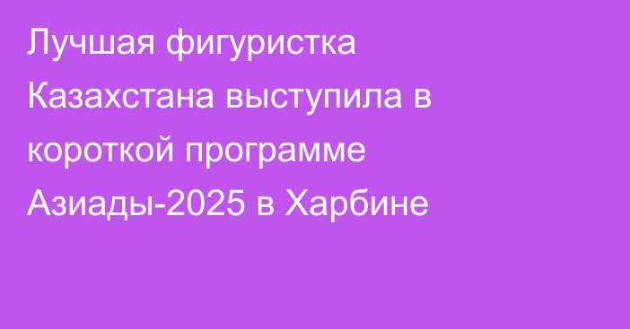 Лучшая фигуристка Казахстана выступила в короткой программе Азиады-2025 в Харбине