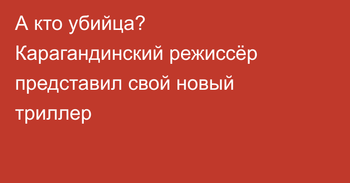 А кто убийца? Карагандинский режиссёр представил свой новый триллер