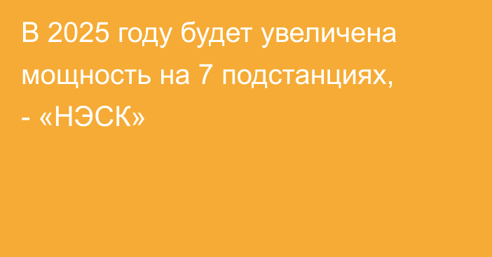 В 2025 году будет увеличена мощность на 7 подстанциях, - «НЭСК»