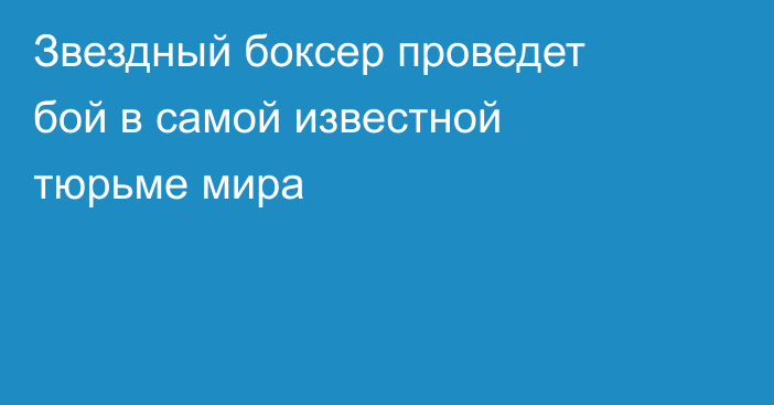 Звездный боксер проведет бой в самой известной тюрьме мира