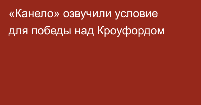 «Канело» озвучили условие для победы над Кроуфордом