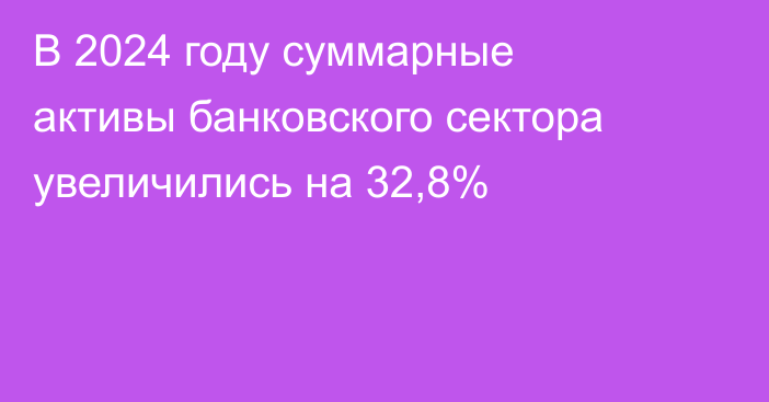 В 2024 году суммарные активы банковского сектора увеличились на 32,8%