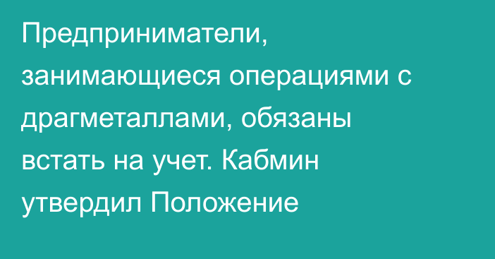 Предприниматели, занимающиеся операциями с драгметаллами, обязаны встать на учет. Кабмин утвердил Положение