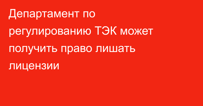 Департамент по регулированию ТЭК может получить право лишать лицензии