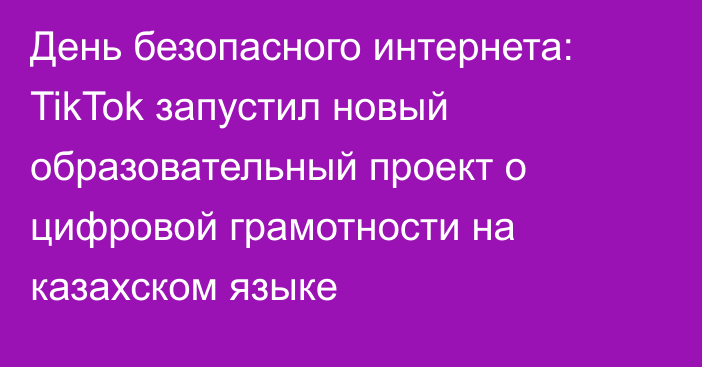 День безопасного интернета: TikTok запустил новый образовательный проект о цифровой грамотности на казахском языке