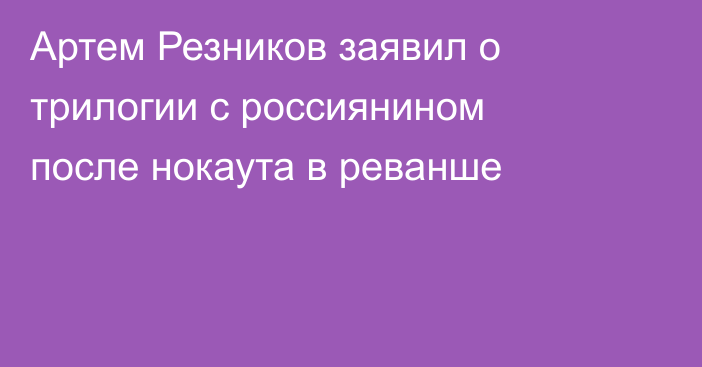 Артем Резников заявил о трилогии с россиянином после нокаута в реванше