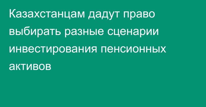 Казахстанцам дадут право выбирать разные сценарии инвестирования пенсионных активов