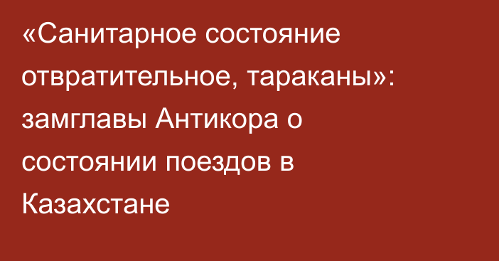 «Санитарное состояние отвратительное, тараканы»: замглавы Антикора о состоянии поездов в Казахстане