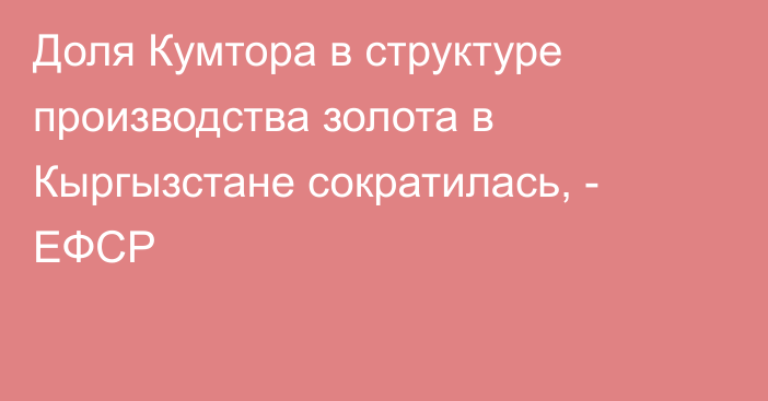 Доля Кумтора в структуре производства золота в Кыргызстане сократилась, - ЕФСР