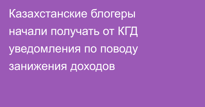 Казахстанские блогеры начали получать от КГД уведомления по поводу занижения доходов